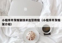 小程序开发框架技术选型教程（小程序开发框架介绍）